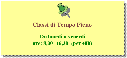 Casella di testo:  

Classi di Tempo Pieno

Da lunedÃƒÂ¬ a venerdÃƒÂ¬
ore: 8,30 -16,30  (per 40h)
